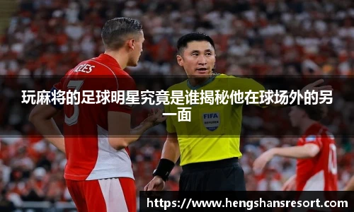 玩麻将的足球明星究竟是谁揭秘他在球场外的另一面